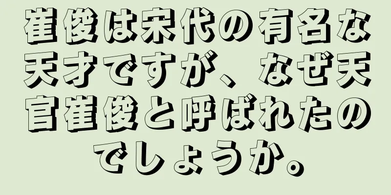 崔俊は宋代の有名な天才ですが、なぜ天官崔俊と呼ばれたのでしょうか。