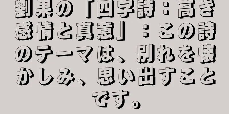 劉果の「四字詩：高き感情と真意」：この詩のテーマは、別れを懐かしみ、思い出すことです。