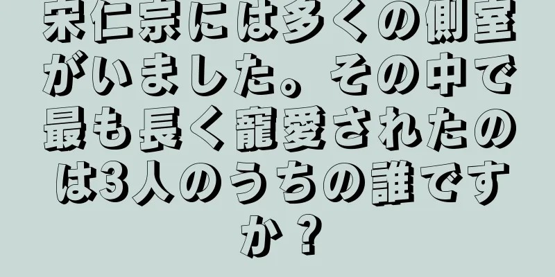 宋仁宗には多くの側室がいました。その中で最も長く寵愛されたのは3人のうちの誰ですか？