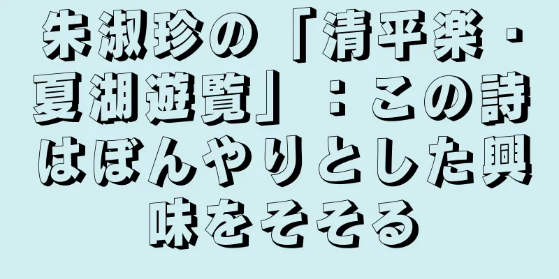 朱淑珍の「清平楽・夏湖遊覧」：この詩はぼんやりとした興味をそそる