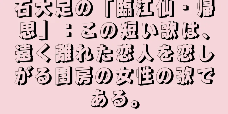 石大足の「臨江仙・帰思」：この短い歌は、遠く離れた恋人を恋しがる閨房の女性の歌である。