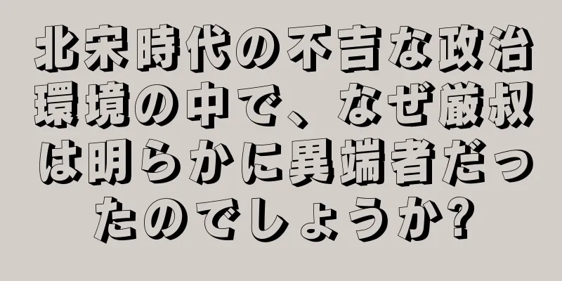 北宋時代の不吉な政治環境の中で、なぜ厳叔は明らかに異端者だったのでしょうか?