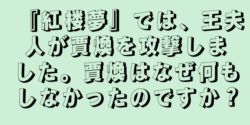 『紅楼夢』では、王夫人が賈煥を攻撃しました。賈煥はなぜ何もしなかったのですか？