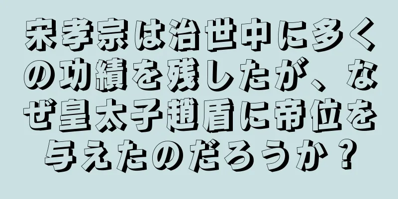 宋孝宗は治世中に多くの功績を残したが、なぜ皇太子趙盾に帝位を与えたのだろうか？