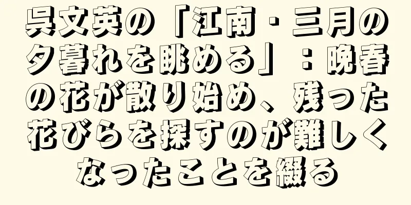 呉文英の「江南・三月の夕暮れを眺める」：晩春の花が散り始め、残った花びらを探すのが難しくなったことを綴る