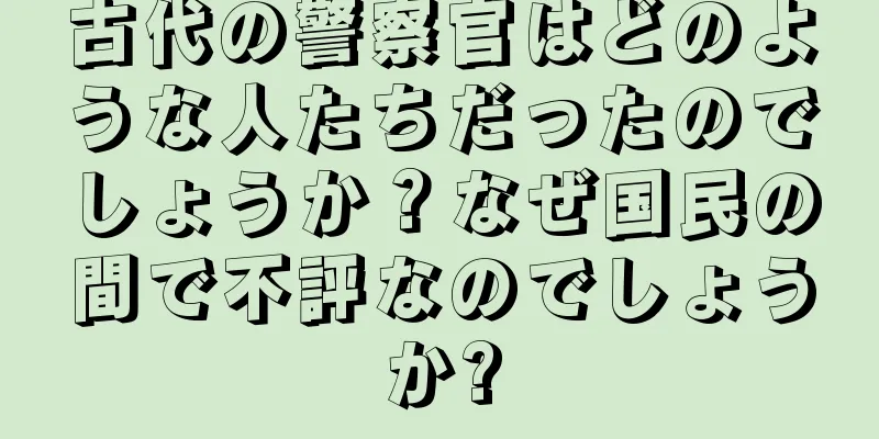 古代の警察官はどのような人たちだったのでしょうか？なぜ国民の間で不評なのでしょうか?
