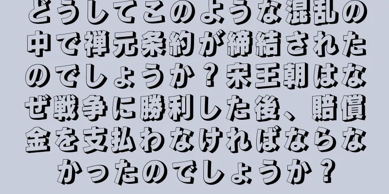どうしてこのような混乱の中で禅元条約が締結されたのでしょうか？宋王朝はなぜ戦争に勝利した後、賠償金を支払わなければならなかったのでしょうか？