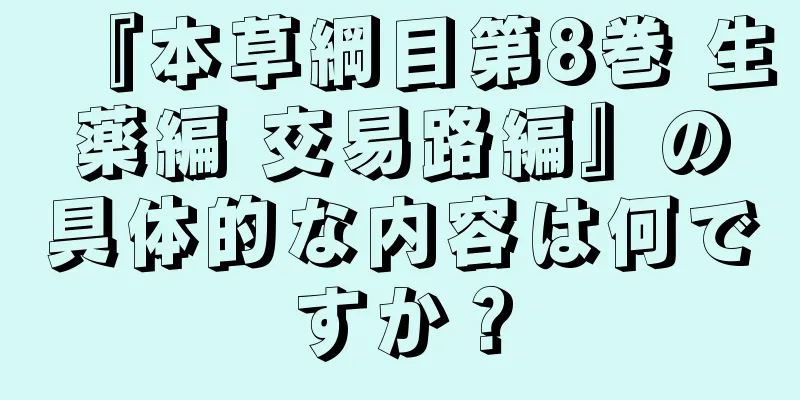 『本草綱目第8巻 生薬編 交易路編』の具体的な内容は何ですか？
