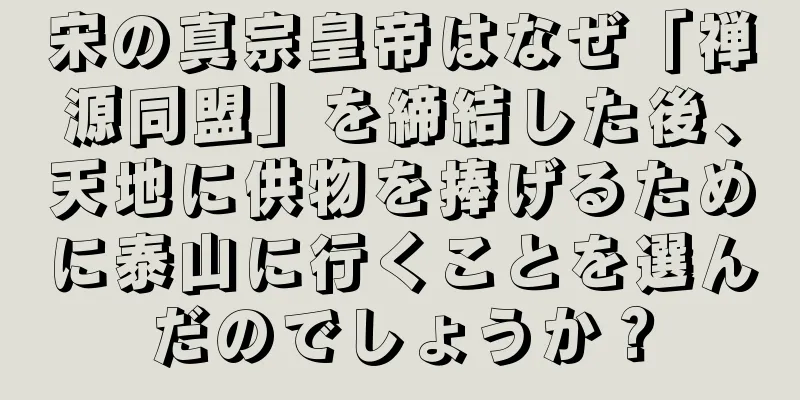 宋の真宗皇帝はなぜ「禅源同盟」を締結した後、天地に供物を捧げるために泰山に行くことを選んだのでしょうか？
