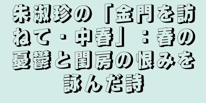 朱淑珍の「金門を訪ねて・中春」：春の憂鬱と閨房の恨みを詠んだ詩