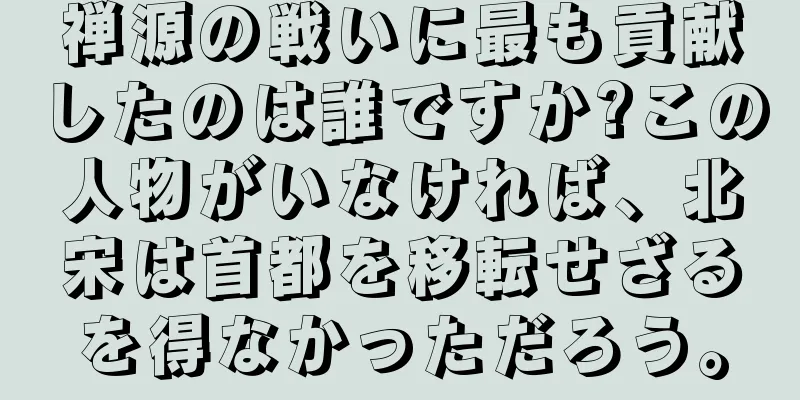 禅源の戦いに最も貢献したのは誰ですか?この人物がいなければ、北宋は首都を移転せざるを得なかっただろう。