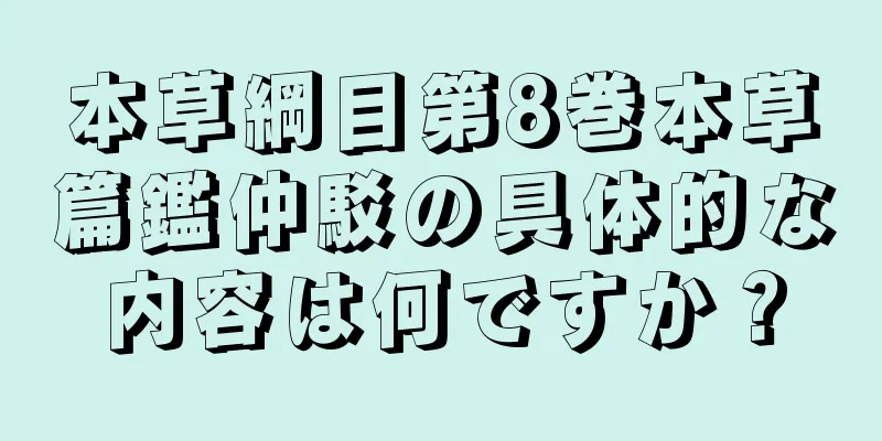 本草綱目第8巻本草篇鑑仲駁の具体的な内容は何ですか？