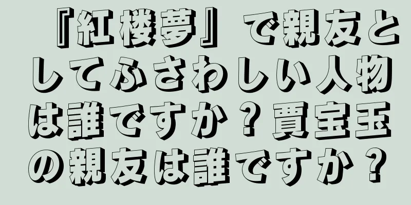 『紅楼夢』で親友としてふさわしい人物は誰ですか？賈宝玉の親友は誰ですか？