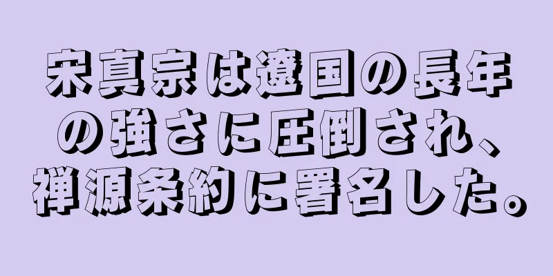 宋真宗は遼国の長年の強さに圧倒され、禅源条約に署名した。