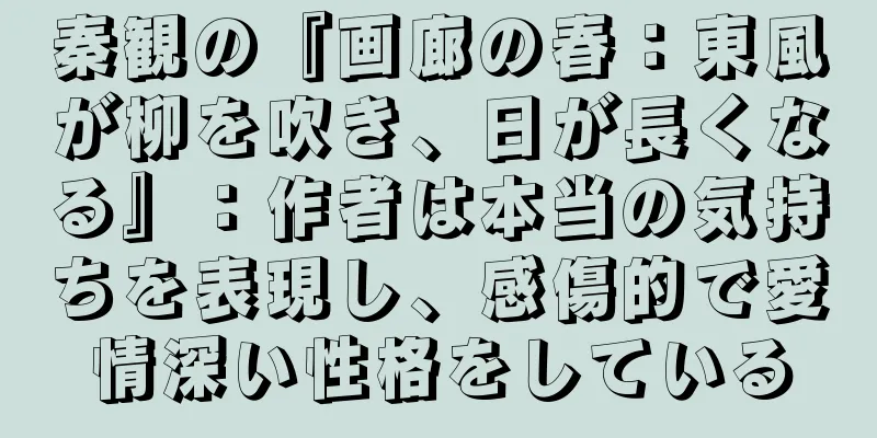 秦観の『画廊の春：東風が柳を吹き、日が長くなる』：作者は本当の気持ちを表現し、感傷的で愛情深い性格をしている