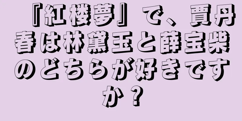 『紅楼夢』で、賈丹春は林黛玉と薛宝柴のどちらが好きですか？
