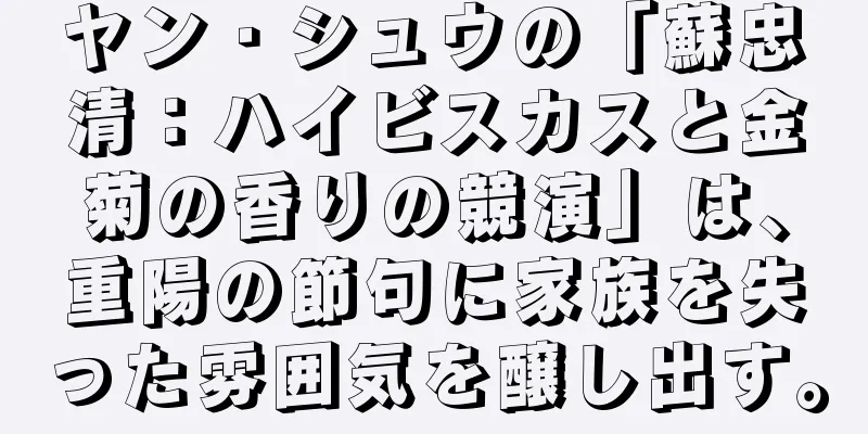 ヤン・シュウの「蘇忠清：ハイビスカスと金菊の香りの競演」は、重陽の節句に家族を失った雰囲気を醸し出す。