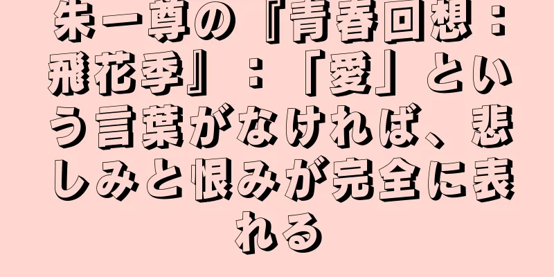 朱一尊の『青春回想：飛花季』：「愛」という言葉がなければ、悲しみと恨みが完全に表れる