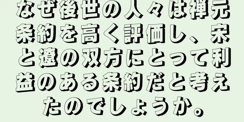 なぜ後世の人々は禅元条約を高く評価し、宋と遼の双方にとって利益のある条約だと考えたのでしょうか。