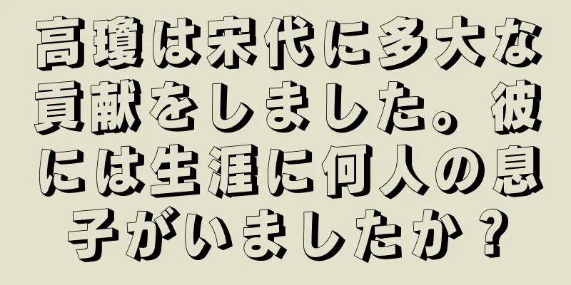 高瓊は宋代に多大な貢献をしました。彼には生涯に何人の息子がいましたか？