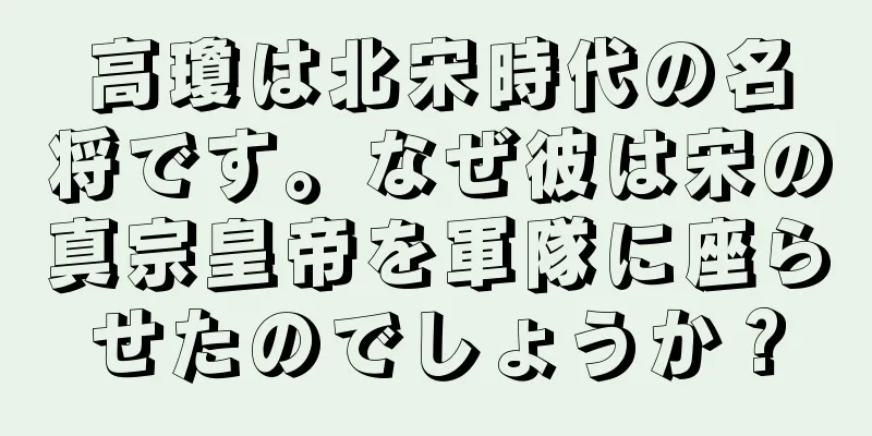 高瓊は北宋時代の名将です。なぜ彼は宋の真宗皇帝を軍隊に座らせたのでしょうか？