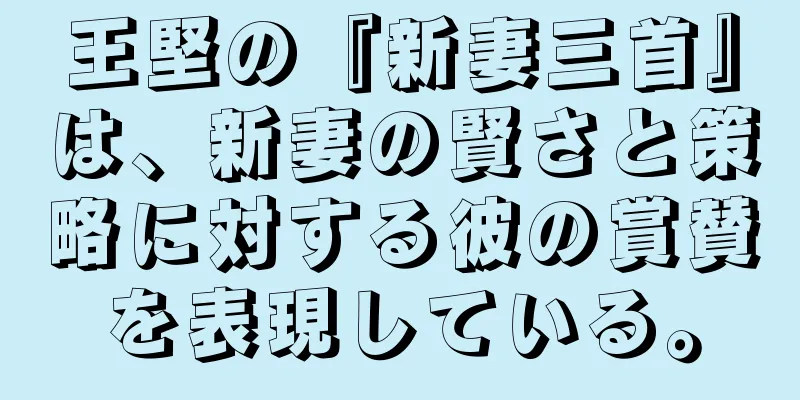 王堅の『新妻三首』は、新妻の賢さと策略に対する彼の賞賛を表現している。