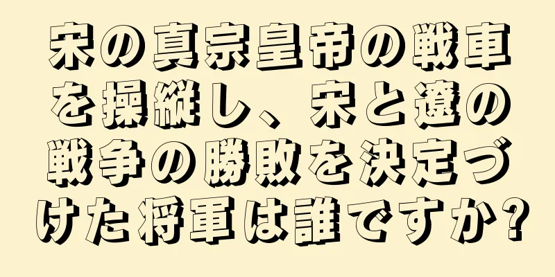 宋の真宗皇帝の戦車を操縦し、宋と遼の戦争の勝敗を決定づけた将軍は誰ですか?