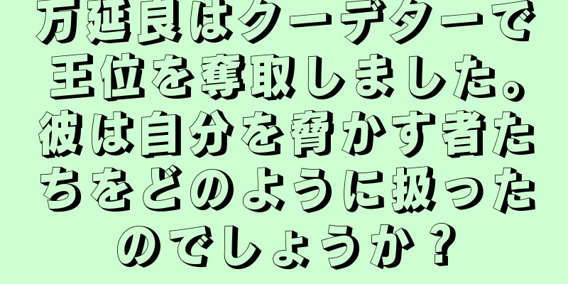 万延良はクーデターで王位を奪取しました。彼は自分を脅かす者たちをどのように扱ったのでしょうか？