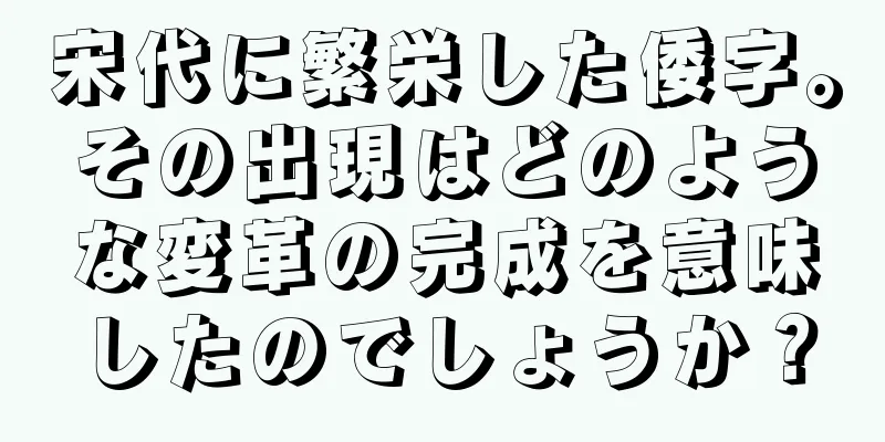 宋代に繁栄した倭字。その出現はどのような変革の完成を意味したのでしょうか？