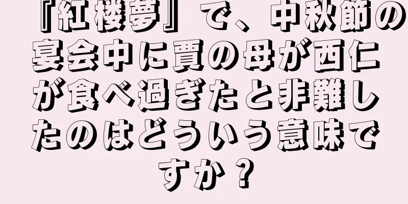 『紅楼夢』で、中秋節の宴会中に賈の母が西仁が食べ過ぎたと非難したのはどういう意味ですか？