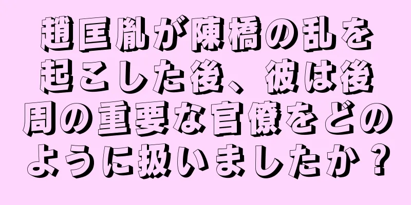 趙匡胤が陳橋の乱を起こした後、彼は後周の重要な官僚をどのように扱いましたか？