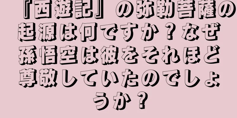 『西遊記』の弥勒菩薩の起源は何ですか？なぜ孫悟空は彼をそれほど尊敬していたのでしょうか？