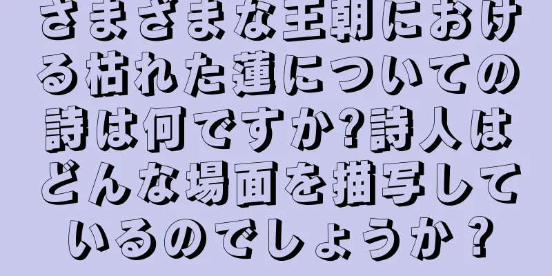 さまざまな王朝における枯れた蓮についての詩は何ですか?詩人はどんな場面を描写しているのでしょうか？