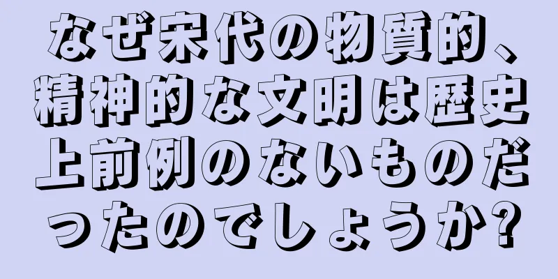 なぜ宋代の物質的、精神的な文明は歴史上前例のないものだったのでしょうか?