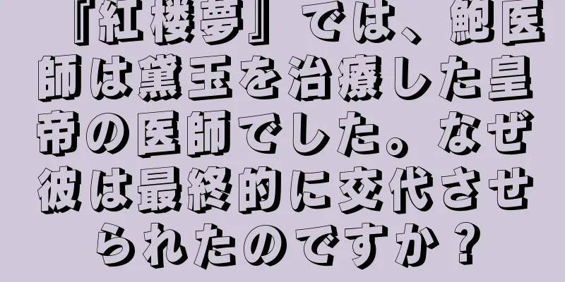 『紅楼夢』では、鮑医師は黛玉を治療した皇帝の医師でした。なぜ彼は最終的に交代させられたのですか？