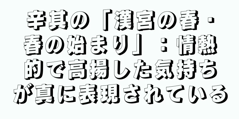 辛其の「漢宮の春・春の始まり」：情熱的で高揚した気持ちが真に表現されている