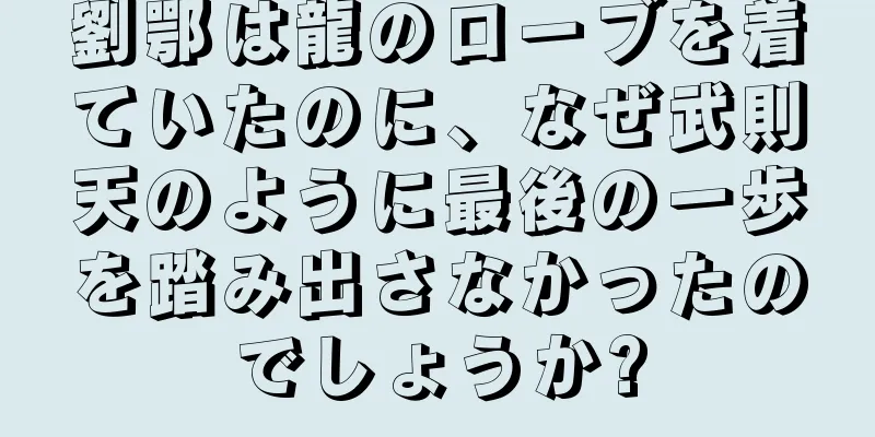 劉鄂は龍のローブを着ていたのに、なぜ武則天のように最後の一歩を踏み出さなかったのでしょうか?