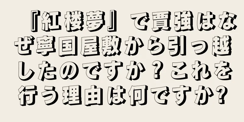 『紅楼夢』で賈強はなぜ寧国屋敷から引っ越したのですか？これを行う理由は何ですか?