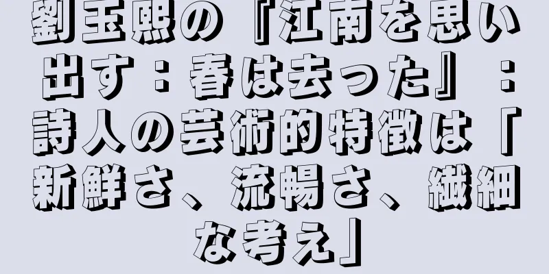 劉玉熙の『江南を思い出す：春は去った』：詩人の芸術的特徴は「新鮮さ、流暢さ、繊細な考え」