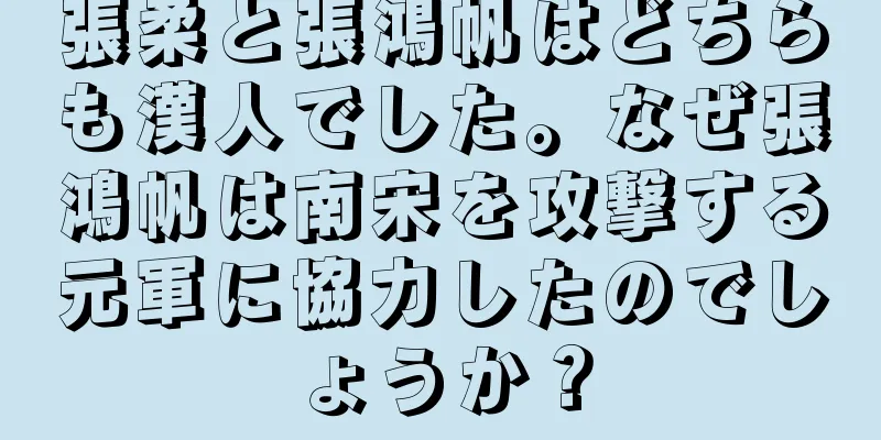 張柔と張鴻帆はどちらも漢人でした。なぜ張鴻帆は南宋を攻撃する元軍に協力したのでしょうか？
