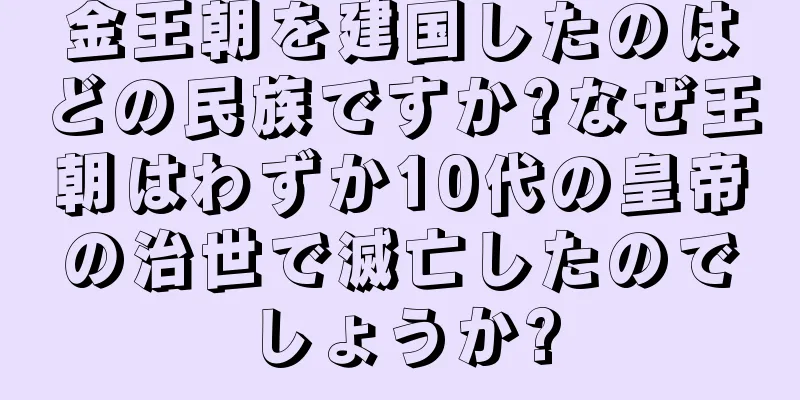 金王朝を建国したのはどの民族ですか?なぜ王朝はわずか10代の皇帝の治世で滅亡したのでしょうか?