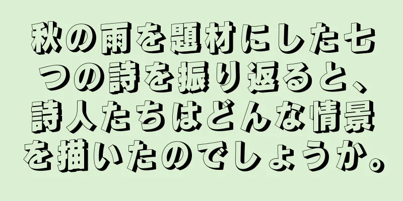 秋の雨を題材にした七つの詩を振り返ると、詩人たちはどんな情景を描いたのでしょうか。