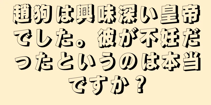 趙狗は興味深い皇帝でした。彼が不妊だったというのは本当ですか？