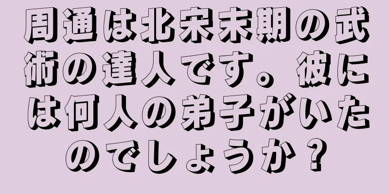 周通は北宋末期の武術の達人です。彼には何人の弟子がいたのでしょうか？