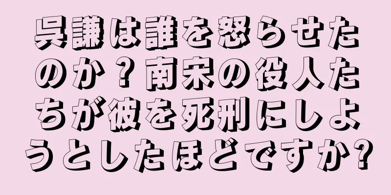 呉謙は誰を怒らせたのか？南宋の役人たちが彼を死刑にしようとしたほどですか?