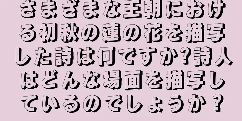さまざまな王朝における初秋の蓮の花を描写した詩は何ですか?詩人はどんな場面を描写しているのでしょうか？