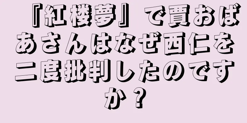 『紅楼夢』で賈おばあさんはなぜ西仁を二度批判したのですか？
