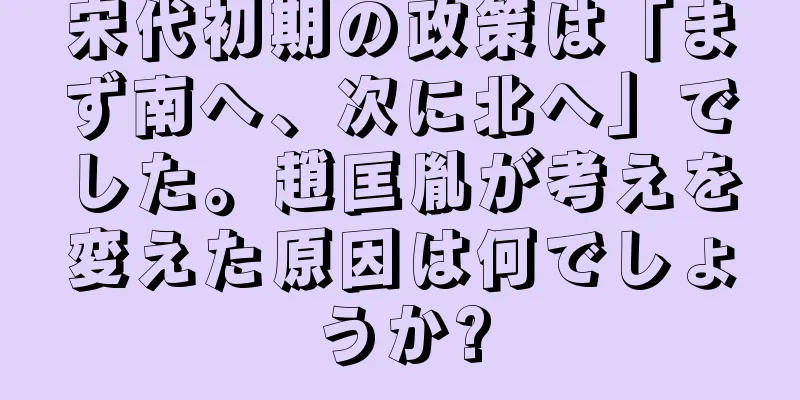 宋代初期の政策は「まず南へ、次に北へ」でした。趙匡胤が考えを変えた原因は何でしょうか?
