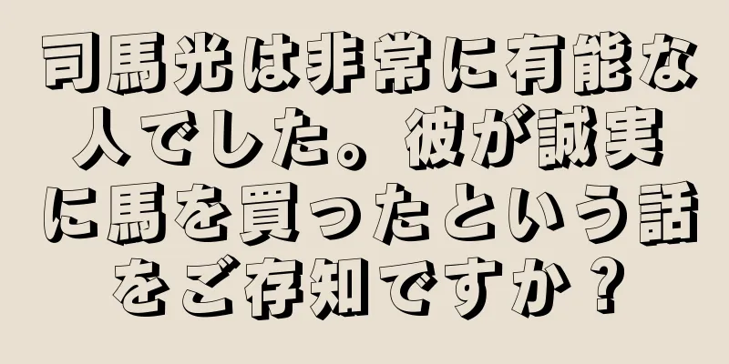 司馬光は非常に有能な人でした。彼が誠実に馬を買ったという話をご存知ですか？