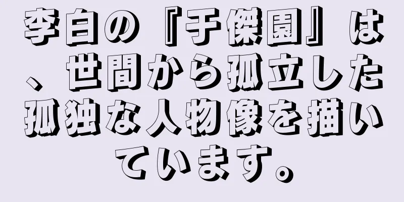 李白の『于傑園』は、世間から孤立した孤独な人物像を描いています。